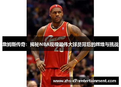 詹姆斯传奇：揭秘NBA现役最伟大球员背后的辉煌与挑战